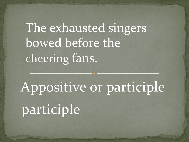 The exhausted singers bowed before the cheering fans. Appositive or participle 