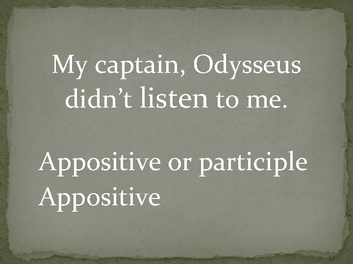 My captain, Odysseus didn’t listen to me. Appositive or participle Appositive 