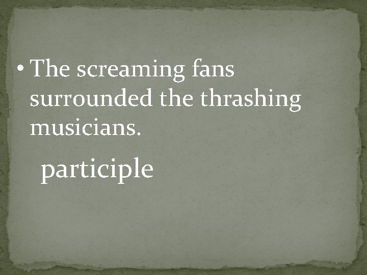  • The screaming fans surrounded the thrashing musicians. participle 