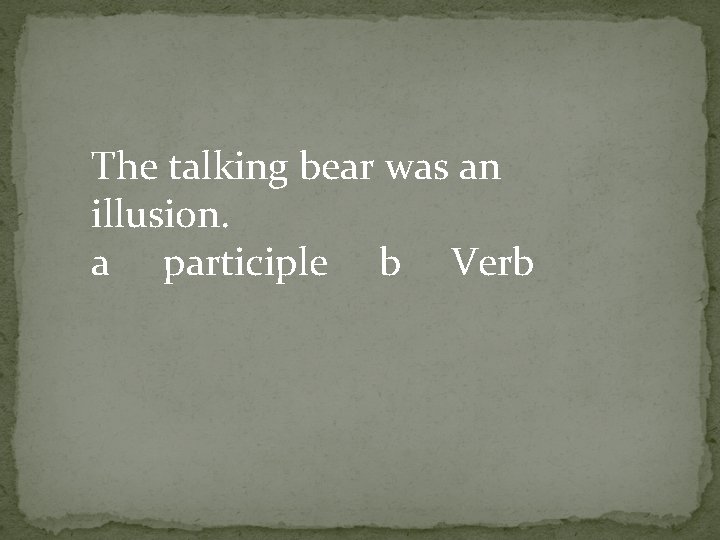 The talking bear was an illusion. a participle b Verb 