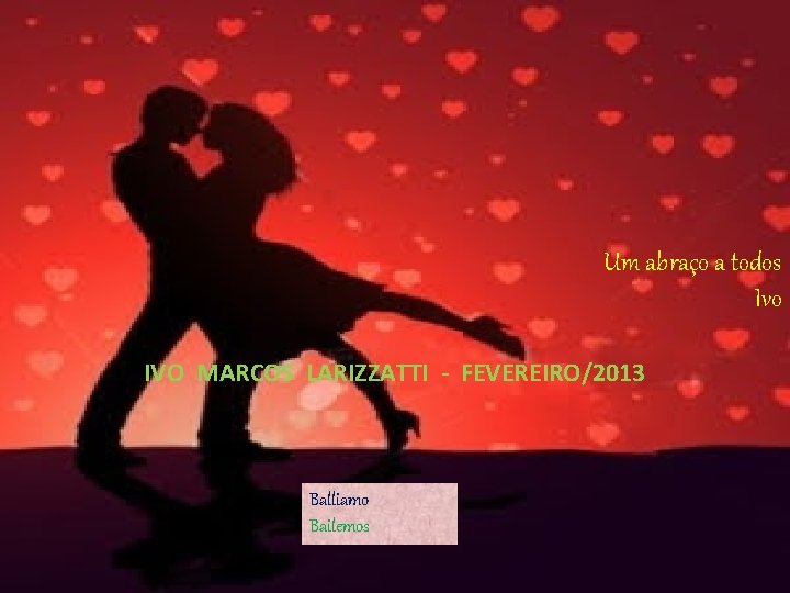Um abraço a todos Ivo IVO MARCOS LARIZZATTI - FEVEREIRO/2013 Balliamo Bailemos 