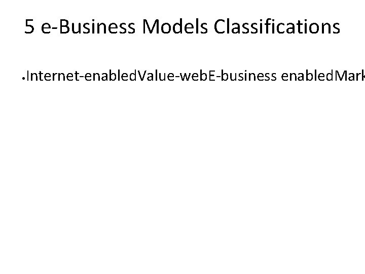 5 e-Business Models Classifications • Internet-enabled. Value-web. E-business enabled. Mark 