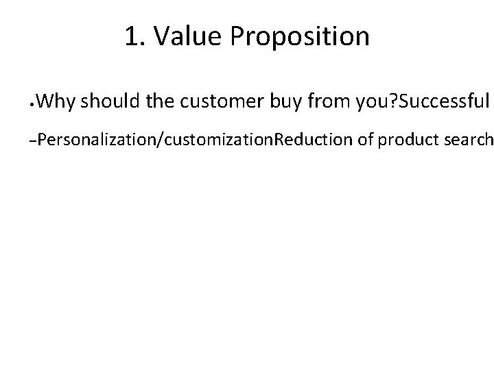 1. Value Proposition • Why should the customer buy from you? Successful –Personalization/customization. Reduction
