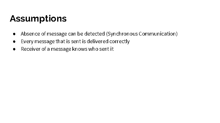 Assumptions ● Absence of message can be detected (Synchronous Communication) ● Every message that