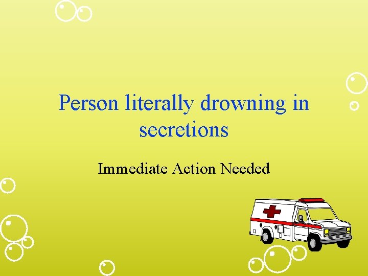 Person literally drowning in secretions Immediate Action Needed 