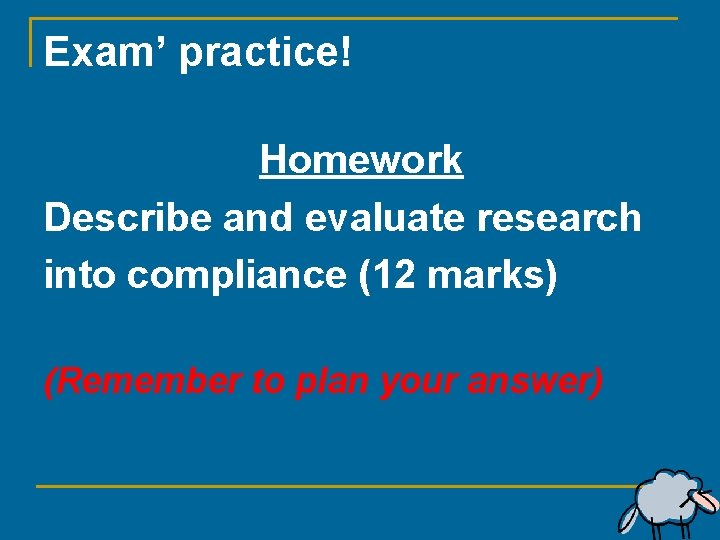 Exam’ practice! Homework Describe and evaluate research into compliance (12 marks) (Remember to plan