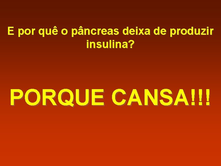 E por quê o pâncreas deixa de produzir insulina? PORQUE CANSA!!! 