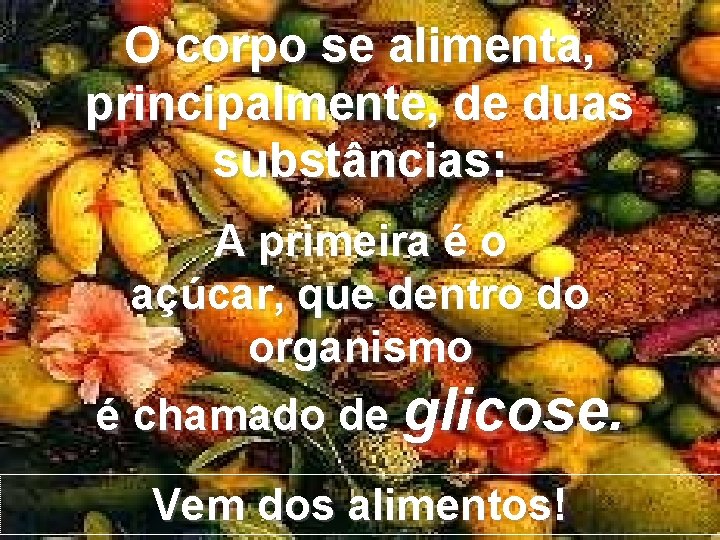 O corpo se alimenta, principalmente, de duas substâncias: A primeira é o açúcar, que