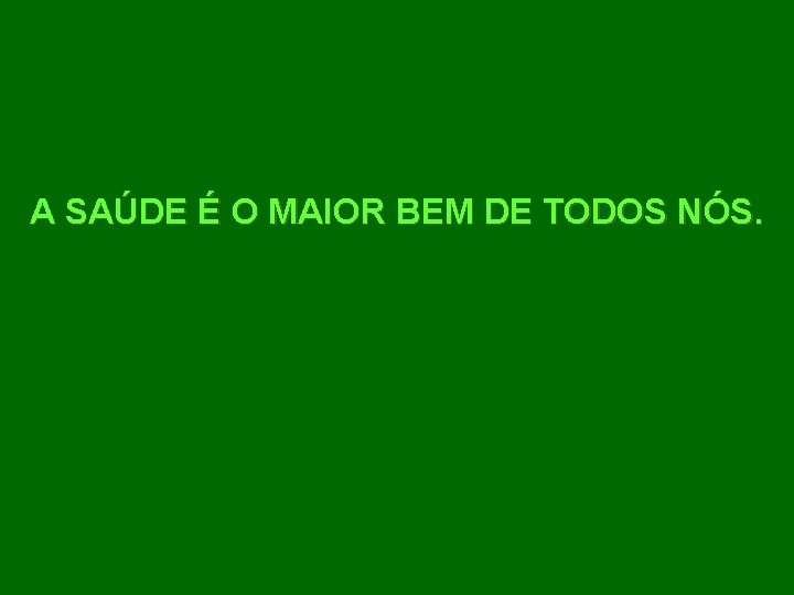 A SAÚDE É O MAIOR BEM DE TODOS NÓS. 