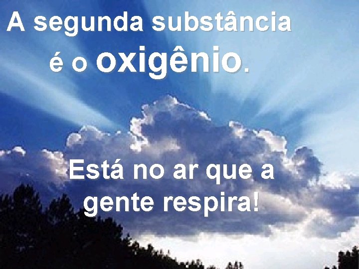 A segunda substância é o oxigênio. Está no ar que a gente respira! 