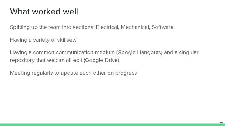 What worked well Splitting up the team into sections: Electrical, Mechanical, Software Having a