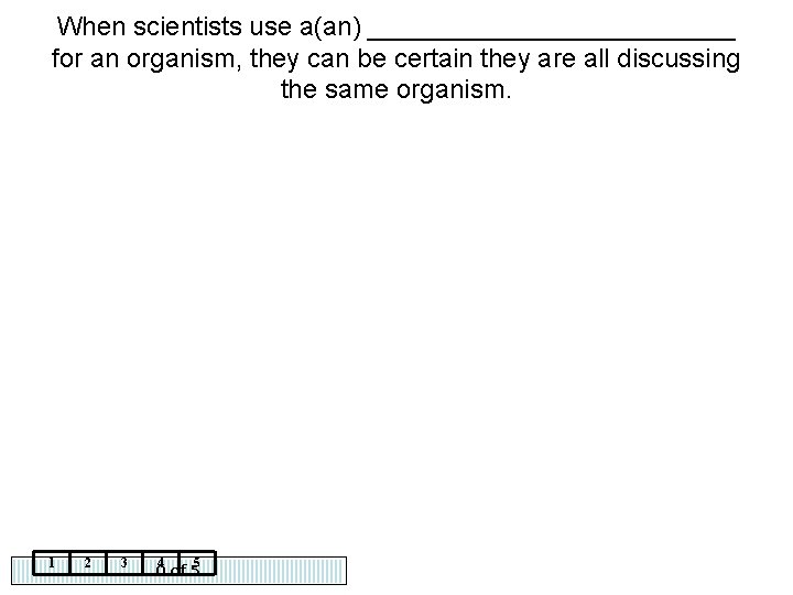 When scientists use a(an) _____________ for an organism, they can be certain they are