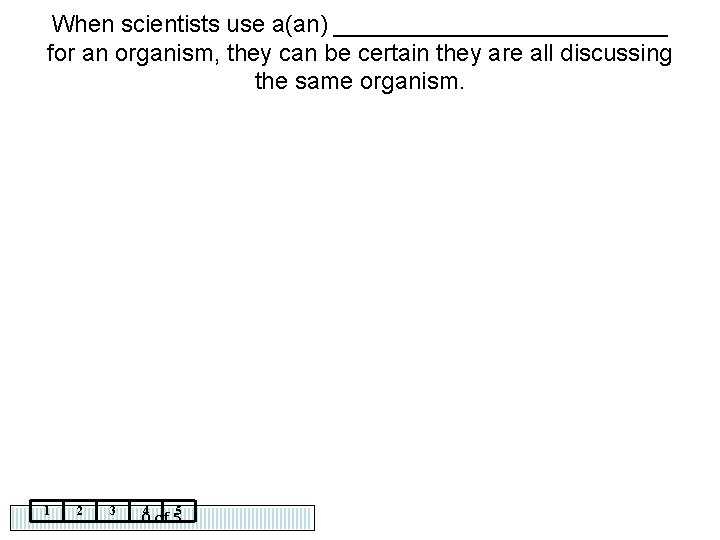 When scientists use a(an) _____________ for an organism, they can be certain they are