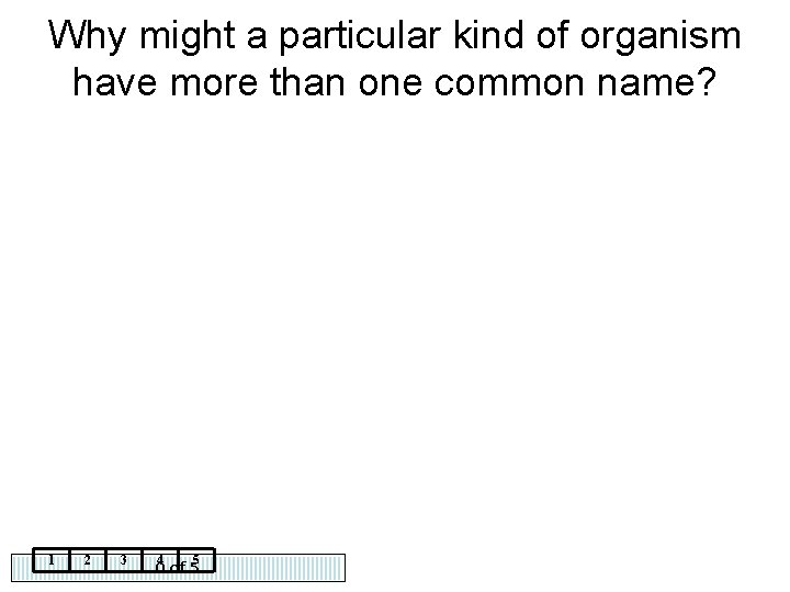Why might a particular kind of organism have more than one common name? 1