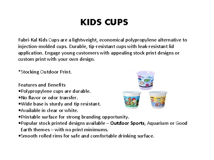 KIDS CUPS Fabri-Kal Kids Cups are a lightweight, economical polypropylene alternative to injection-molded cups.