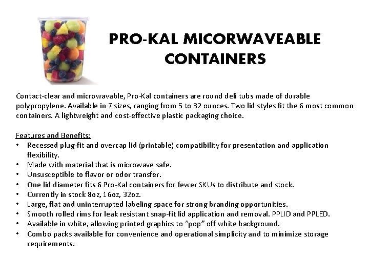 PRO-KAL MICORWAVEABLE CONTAINERS Contact-clear and microwavable, Pro-Kal containers are round deli tubs made of