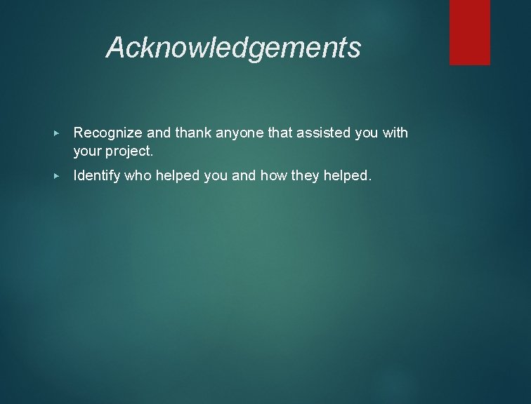 Acknowledgements ▶ Recognize and thank anyone that assisted you with your project. ▶ Identify