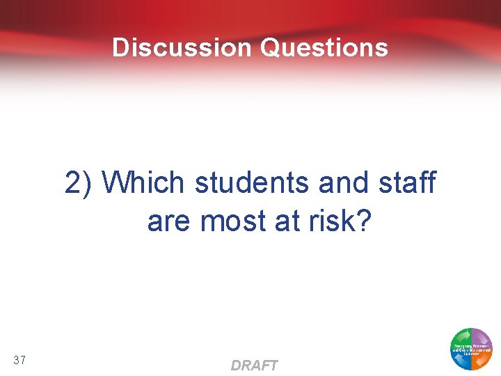 Discussion Questions 2) Which students and staff are most at risk? 37 DRAFT 