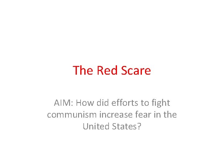 The Red Scare AIM: How did efforts to fight communism increase fear in the