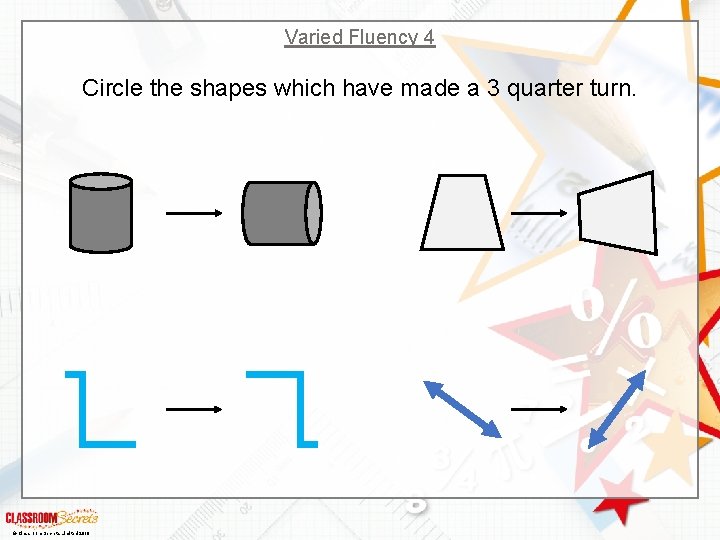 Varied Fluency 4 Circle the shapes which have made a 3 quarter turn. ©