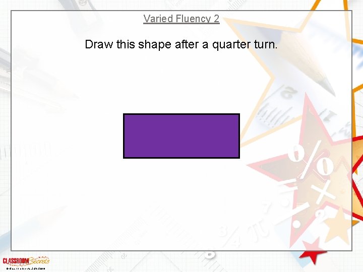 Varied Fluency 2 Draw this shape after a quarter turn. © Classroom Secrets Limited