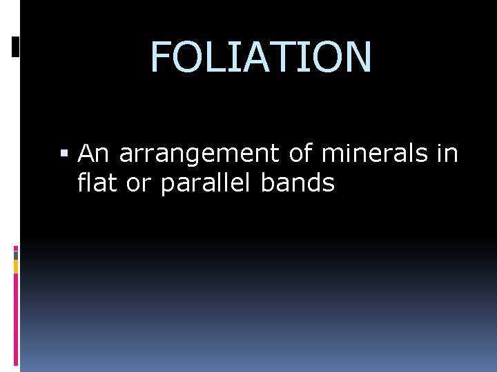 FOLIATION An arrangement of minerals in flat or parallel bands 