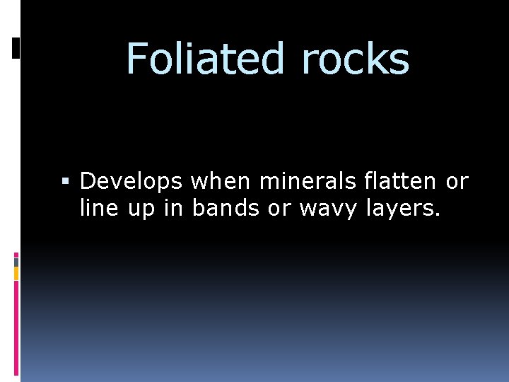 Foliated rocks Develops when minerals flatten or line up in bands or wavy layers.
