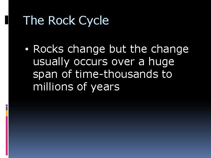 The Rock Cycle • Rocks change but the change usually occurs over a huge