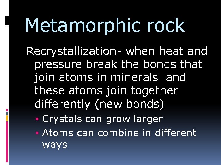 Metamorphic rock Recrystallization- when heat and pressure break the bonds that join atoms in