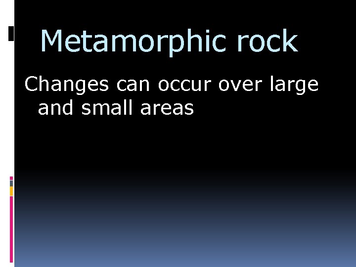 Metamorphic rock Changes can occur over large and small areas 