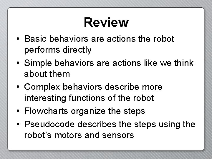 Review • Basic behaviors are actions the robot performs directly • Simple behaviors are