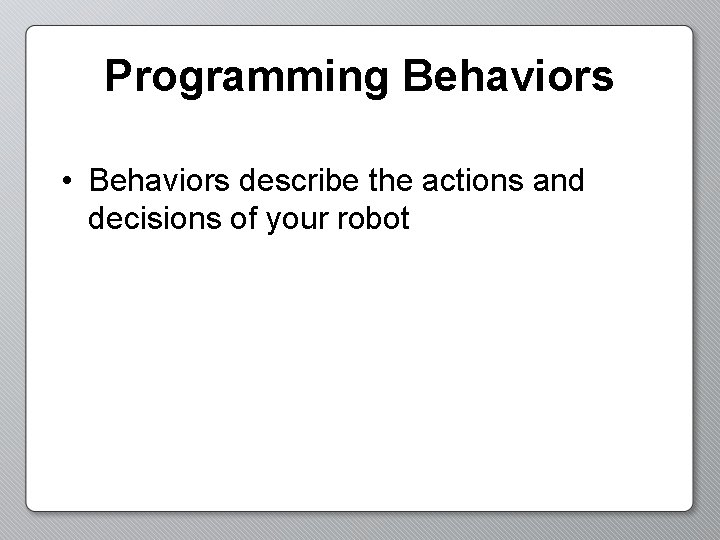 Programming Behaviors • Behaviors describe the actions and decisions of your robot 