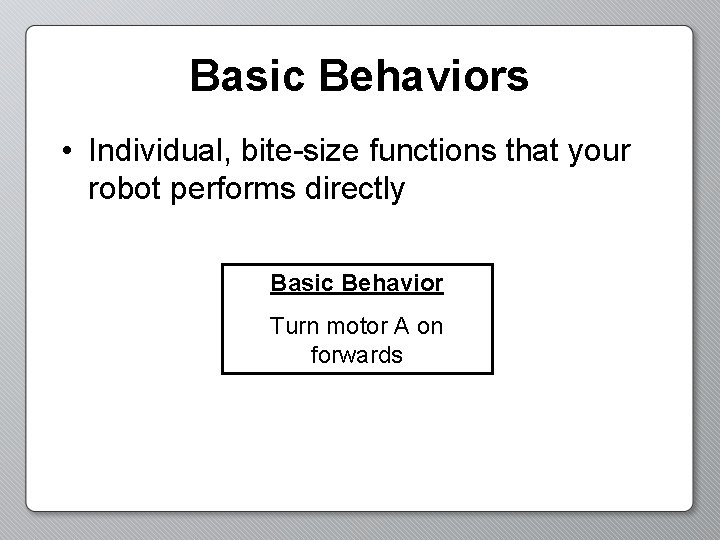 Basic Behaviors • Individual, bite-size functions that your robot performs directly Basic Behavior Turn