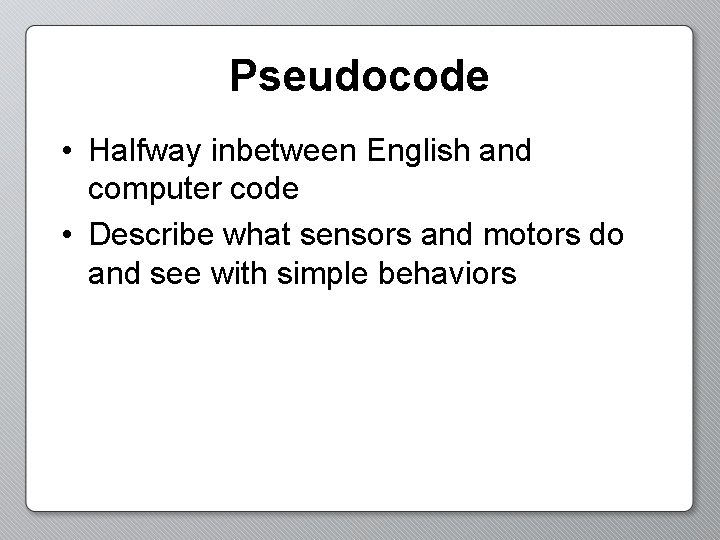Pseudocode • Halfway inbetween English and computer code • Describe what sensors and motors