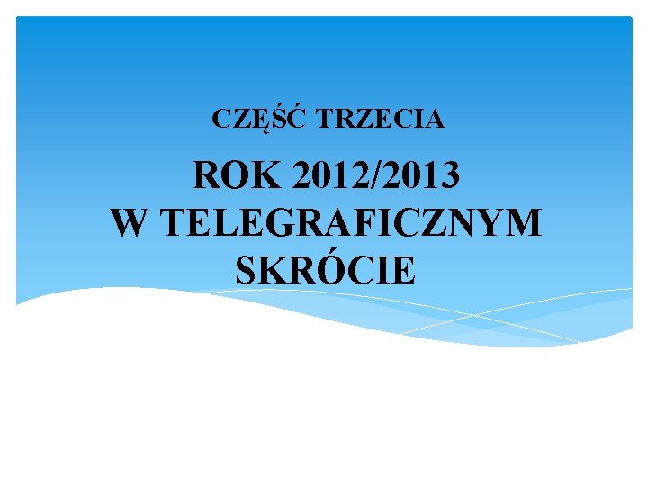 CZĘŚĆ TRZECIA ROK 2012/2013 W TELEGRAFICZNYM SKRÓCIE 