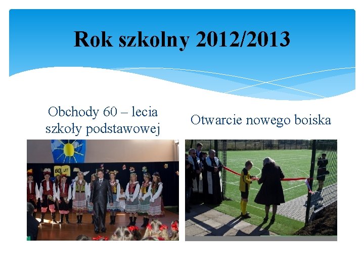 Rok szkolny 2012/2013 Obchody 60 – lecia szkoły podstawowej Otwarcie nowego boiska 