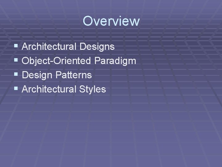 Overview § Architectural Designs § Object-Oriented Paradigm § Design Patterns § Architectural Styles Overview § Architectural Designs § Object-Oriented Paradigm § Design Patterns § Architectural Styles