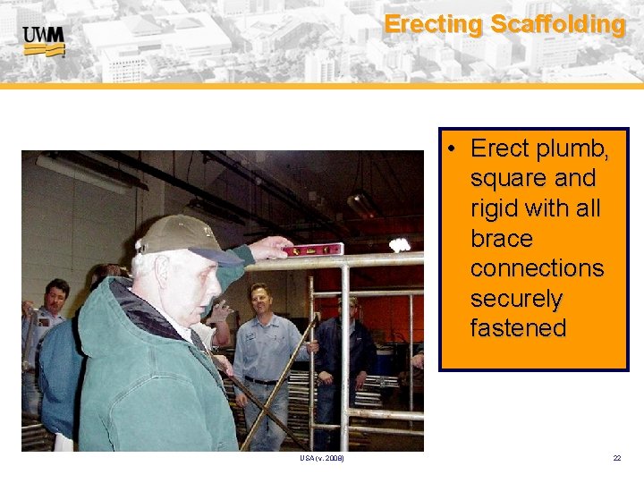 Erecting Scaffolding • Erect plumb, square and rigid with all brace connections securely fastened