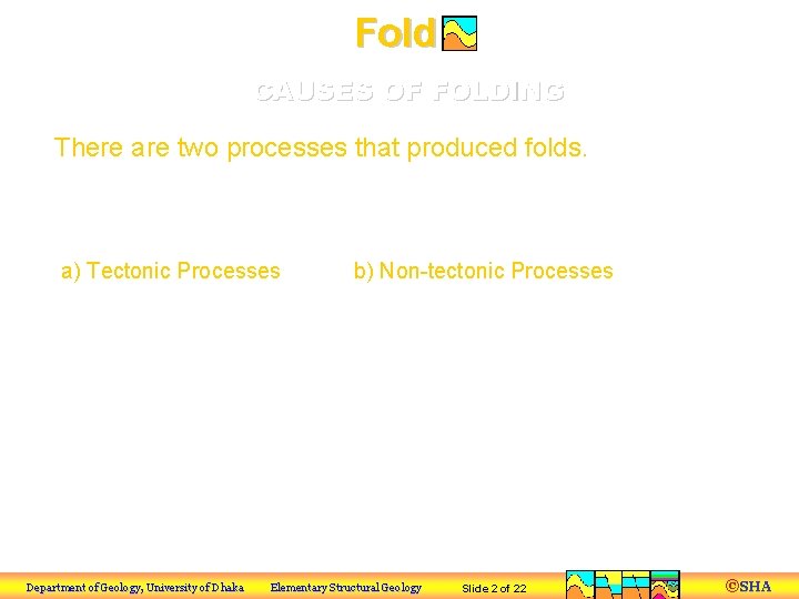 Fold CAUSES OF FOLDING There are two processes that produced folds. a) Tectonic Processes