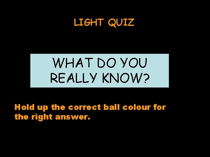 LIGHT QUIZ WHAT DO YOU REALLY KNOW? Hold up the correct ball colour for