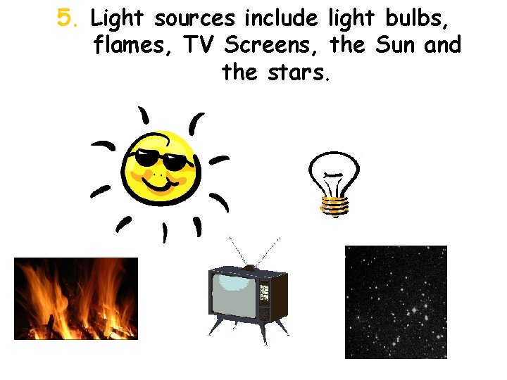 5. Light sources include light bulbs, flames, TV Screens, the Sun and the stars.