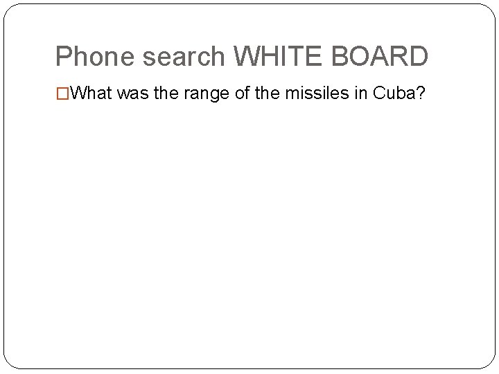 Phone search WHITE BOARD �What was the range of the missiles in Cuba? 