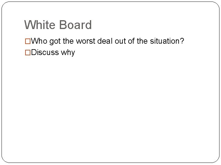 White Board �Who got the worst deal out of the situation? �Discuss why 