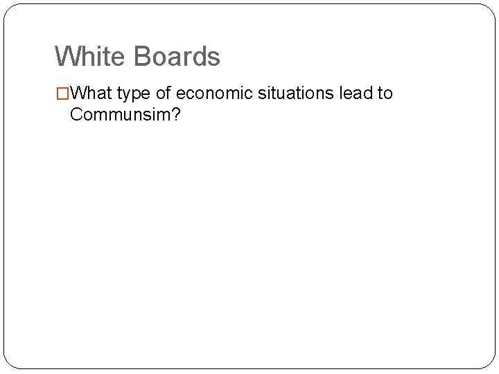 White Boards �What type of economic situations lead to Communsim? 