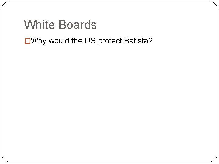 White Boards �Why would the US protect Batista? 