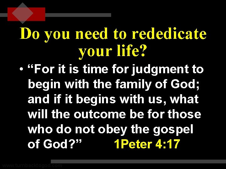 Do you need to rededicate your life? • “For it is time for judgment
