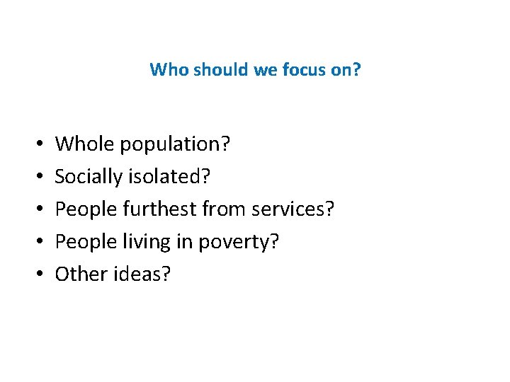 Who should we focus on? • • • Whole population? Socially isolated? People furthest