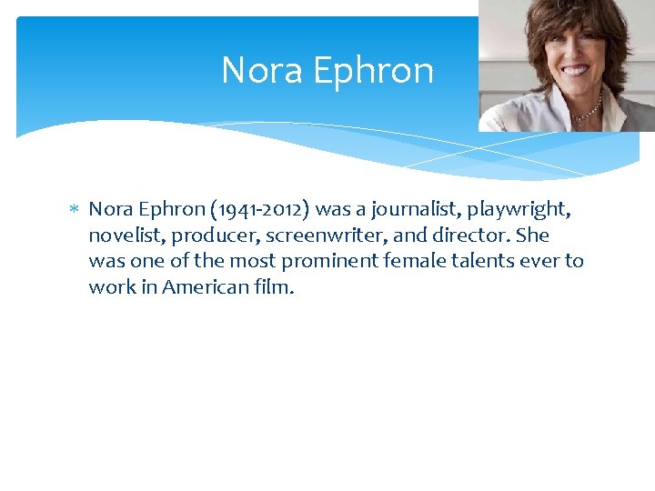 Nora Ephron (1941‐ 2012) was a journalist, playwright, novelist, producer, screenwriter, and director. She