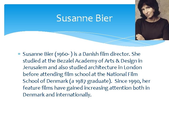 Susanne Bier (1960‐ ) is a Danish film director. She studied at the Bezalel