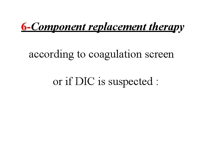 6 -Component replacement therapy according to coagulation screen or if DIC is suspected :